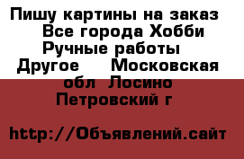  Пишу картины на заказ.  - Все города Хобби. Ручные работы » Другое   . Московская обл.,Лосино-Петровский г.